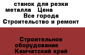 станок для резки металла › Цена ­ 25 000 - Все города Строительство и ремонт » Строительное оборудование   . Камчатский край,Вилючинск г.